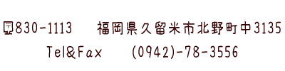 〒830-1113　福岡県久留米市北野町中3135 Tel＆Fax (0942)-78-3556